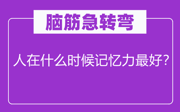 腦筋急轉(zhuǎn)彎：人在什么時候記憶力最好？