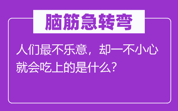 腦筋急轉(zhuǎn)彎：人們最不樂意，卻一不小心就會(huì)吃上的是什么？