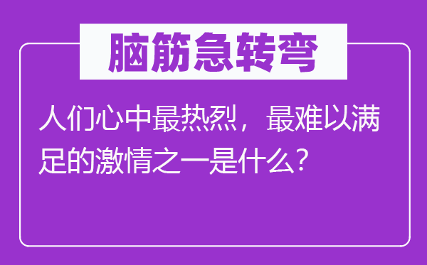 腦筋急轉(zhuǎn)彎：人們心中最熱烈，最難以滿足的激情之一是什么？