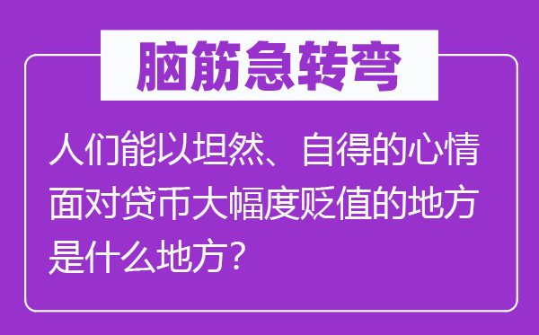 腦筋急轉(zhuǎn)彎：人們能以坦然、自得的心情面對貸幣大幅度貶值的地方是什么地方？