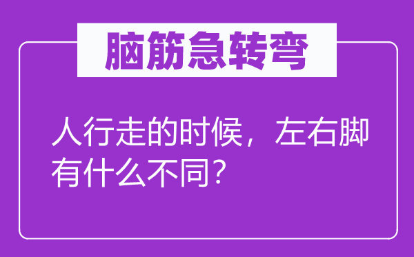 腦筋急轉(zhuǎn)彎：人行走的時(shí)候，左右腳有什么不同？