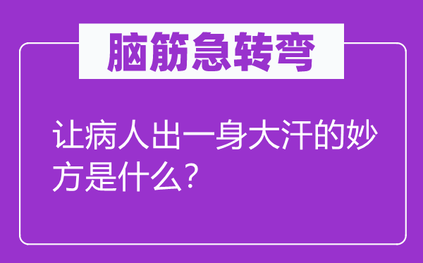 腦筋急轉(zhuǎn)彎：讓病人出一身大汗的妙方是什么？