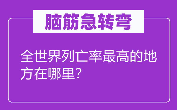 腦筋急轉(zhuǎn)彎：全世界列亡率最高的地方在哪里？