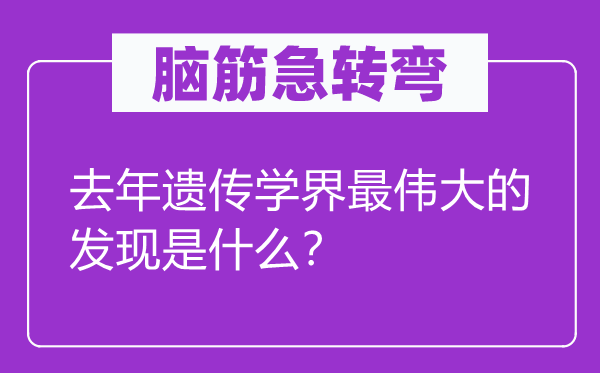 腦筋急轉(zhuǎn)彎：去年遺傳學(xué)界最偉大的發(fā)現(xiàn)是什么？
