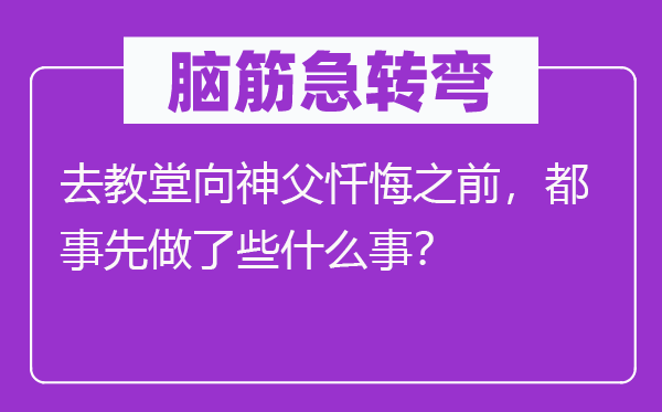 腦筋急轉彎：去教堂向神父懺悔之前，都事先做了些什么事？