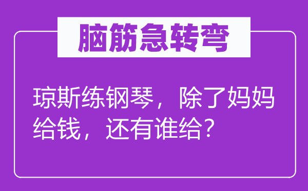 腦筋急轉(zhuǎn)彎：瓊斯練鋼琴，除了媽媽給錢，還有誰給？