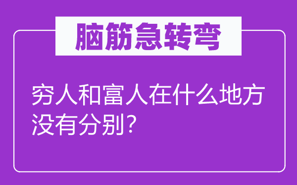 腦筋急轉(zhuǎn)彎：窮人和富人在什么地方?jīng)]有分別？