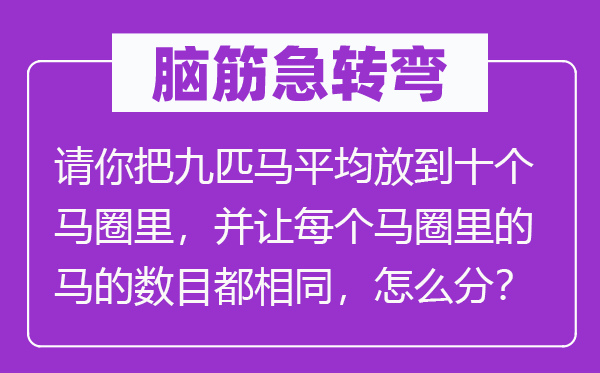 腦筋急轉(zhuǎn)彎：請(qǐng)你把九匹馬平均放到十個(gè)馬圈里，并讓每個(gè)馬圈里的馬的數(shù)目都相同，怎么分？