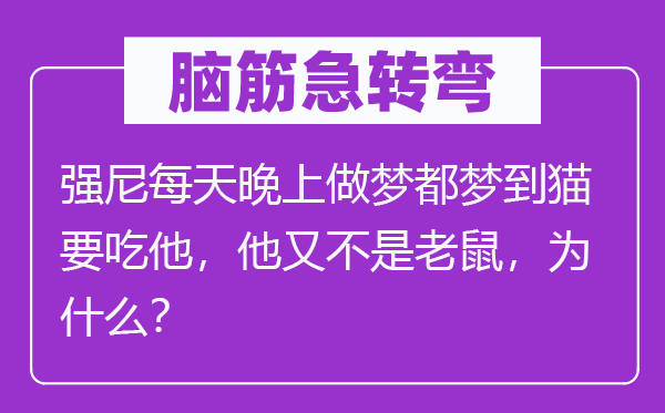 腦筋急轉(zhuǎn)彎：強尼每天晚上做夢都夢到貓要吃他，他又不是老鼠，為什么？