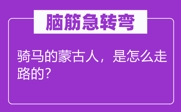 腦筋急轉彎：騎馬的蒙古人，是怎么走路的？