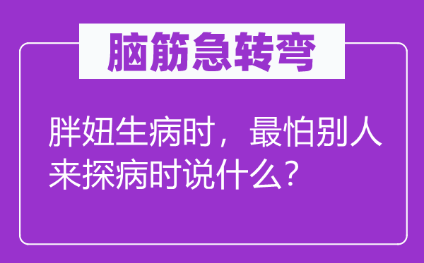 腦筋急轉(zhuǎn)彎：胖妞生病時，最怕別人來探病時說什么？