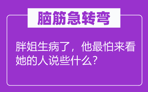 腦筋急轉(zhuǎn)彎：胖姐生病了，他最怕來看她的人說些什么？