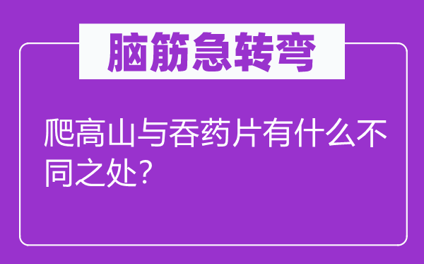 腦筋急轉(zhuǎn)彎：爬高山與吞藥片有什么不同之處？