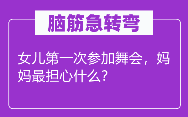 腦筋急轉(zhuǎn)彎：女兒第一次參加舞會，媽媽最擔心什么？