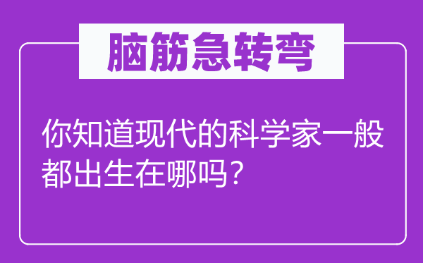 腦筋急轉(zhuǎn)彎：你知道現(xiàn)代的科學(xué)家一般都出生在哪嗎？