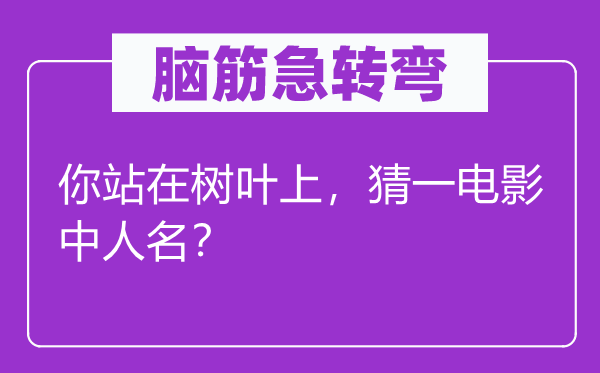 腦筋急轉(zhuǎn)彎：你站在樹(shù)葉上，猜一電影中人名？