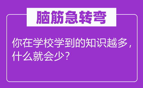 腦筋急轉(zhuǎn)彎：你在學校學到的知識越多，什么就會少？