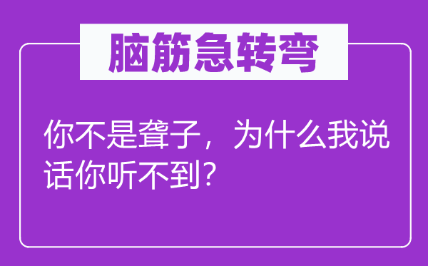 腦筋急轉(zhuǎn)彎：你不是聾子，為什么我說話你聽不到？