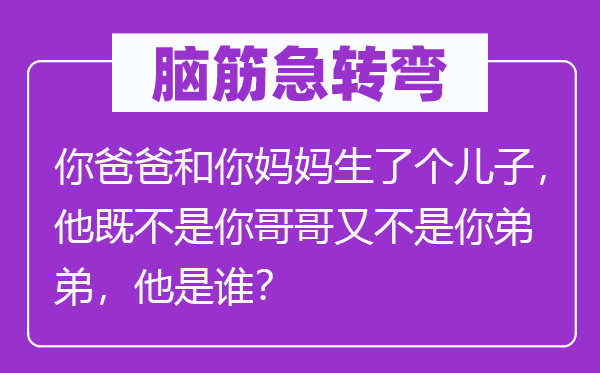 腦筋急轉(zhuǎn)彎：你爸爸和你媽媽生了個(gè)兒子，他既不是你哥哥又不是你弟弟，他是誰？
