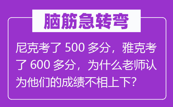 腦筋急轉(zhuǎn)彎：尼克考了500多分，雅克考了600多分，為什么老師認(rèn)為他們的成績不相上下？