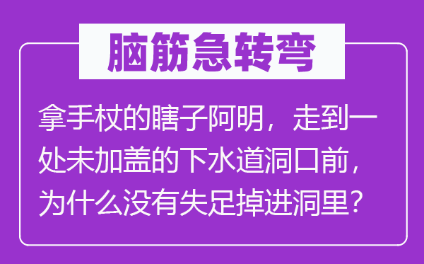 腦筋急轉彎：拿手杖的瞎子阿明，走到一處未加蓋的下水道洞口前，為什么沒有失足掉進洞里？