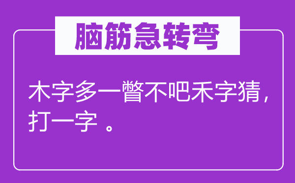 腦筋急轉(zhuǎn)彎：木字多一瞥不吧禾字猜，打一字 。