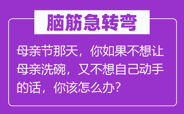 腦筋急轉(zhuǎn)彎：母親節(jié)那天，你如果不想讓母親洗碗，又不想自己動(dòng)手的話，你該怎么辦？