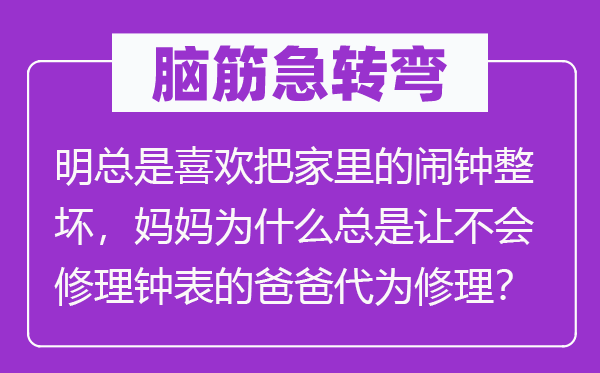 腦筋急轉(zhuǎn)彎：明總是喜歡把家里的鬧鐘整壞，媽媽為什么總是讓不會(huì)修理鐘表的爸爸代為修理？