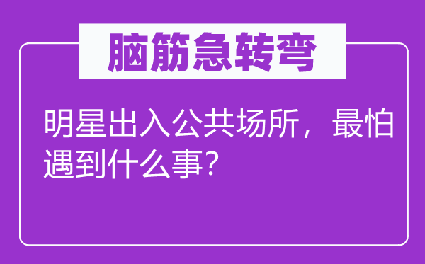 腦筋急轉(zhuǎn)彎：明星出入公共場所，最怕遇到什么事？