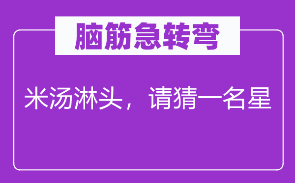 腦筋急轉(zhuǎn)彎：米湯淋頭，請猜一名星