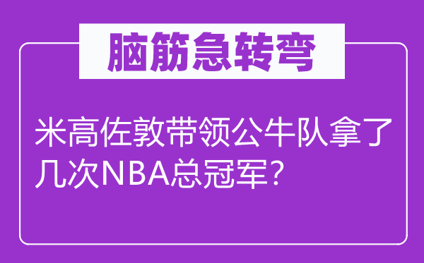 腦筋急轉(zhuǎn)彎：米高佐敦帶領(lǐng)公牛隊拿了幾次NBA總冠軍？