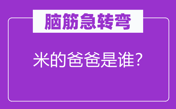 腦筋急轉(zhuǎn)彎：米的爸爸是誰(shuí)？
