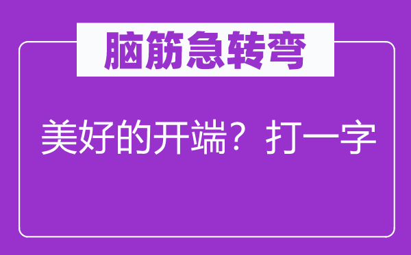 腦筋急轉(zhuǎn)彎：美好的開(kāi)端？打一字