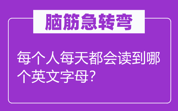 腦筋急轉(zhuǎn)彎：每個人每天都會讀到哪個英文字母？