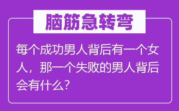 腦筋急轉(zhuǎn)彎：每個(gè)成功男人背后有一個(gè)女人，那一個(gè)失敗的男人背后會(huì)有什么？