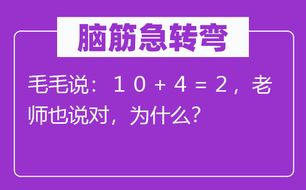 腦筋急轉(zhuǎn)彎：毛毛說：１０＋４＝２，老師也說對，為什么？