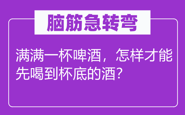 腦筋急轉(zhuǎn)彎：滿滿一杯啤酒，怎樣才能先喝到杯底的酒？