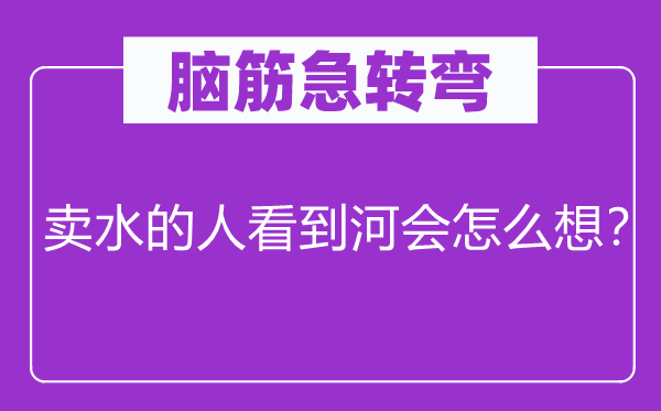腦筋急轉(zhuǎn)彎：賣水的人看到河會(huì)怎么想？