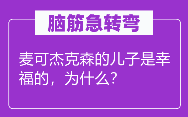 腦筋急轉(zhuǎn)彎：麥可杰克森的兒子是幸福的，為什么？