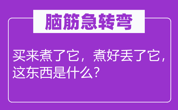 腦筋急轉(zhuǎn)彎：買來煮了它，煮好丟了它，這東西是什么？
