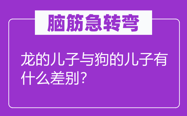 腦筋急轉(zhuǎn)彎：龍的兒子與狗的兒子有什么差別？