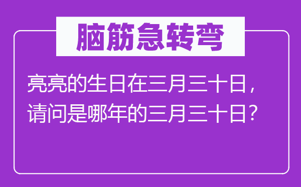 腦筋急轉(zhuǎn)彎：亮亮的生日在三月三十日，請(qǐng)問是哪年的三月三十日？