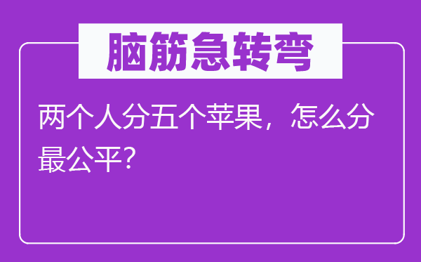 腦筋急轉(zhuǎn)彎：兩個人分五個蘋果，怎么分最公平？