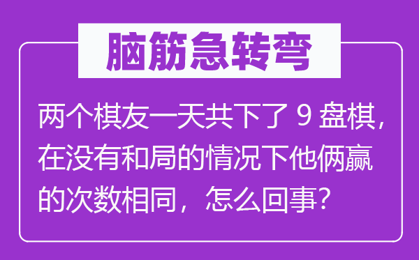 腦筋急轉(zhuǎn)彎：兩個棋友一天共下了9盤棋，在沒有和局的情況下他倆贏的次數(shù)相同，怎么回事？