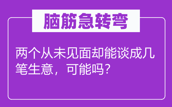 腦筋急轉(zhuǎn)彎：兩個(gè)從未見面卻能談成幾筆生意，可能嗎？