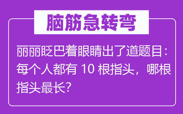 腦筋急轉(zhuǎn)彎：麗麗眨巴著眼睛出了道題目：每個人都有10根指頭，哪根指頭最長？