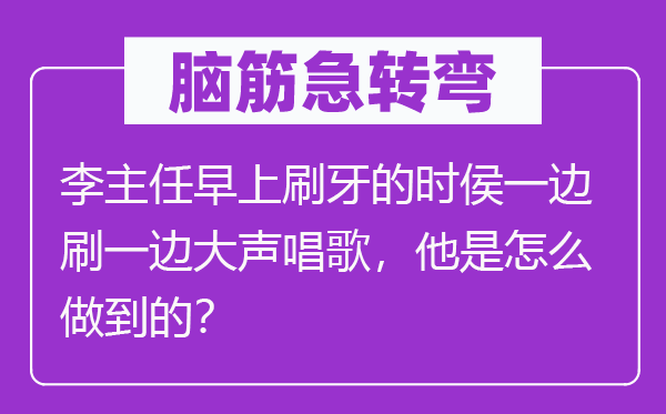腦筋急轉(zhuǎn)彎：李主任早上刷牙的時(shí)侯一邊刷一邊大聲唱歌，他是怎么做到的？