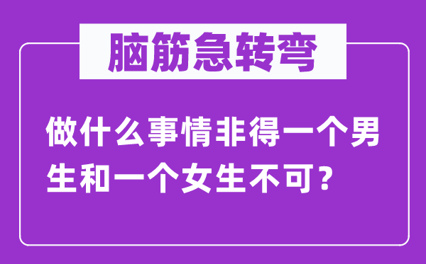 腦筋急轉(zhuǎn)彎：做什么事情非得一個男生和一個女生不可？