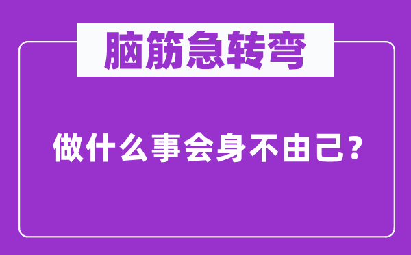 腦筋急轉(zhuǎn)彎：做什么事會身不由己？