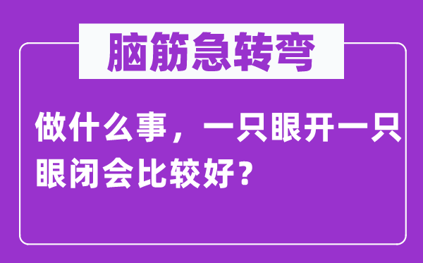 腦筋急轉(zhuǎn)彎：做什么事，一只眼開一只眼閉會(huì)比較好？
